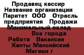 Продавец-кассир › Название организации ­ Паритет, ООО › Отрасль предприятия ­ Продажи › Минимальный оклад ­ 18 000 - Все города Работа » Вакансии   . Ханты-Мансийский,Мегион г.